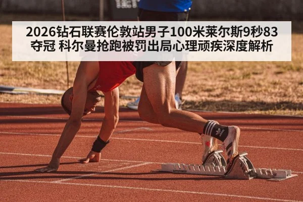 2026钻石联赛伦敦站男子100米莱尔斯9秒83夺冠 科尔曼抢跑被罚出局心理顽疾深度解析