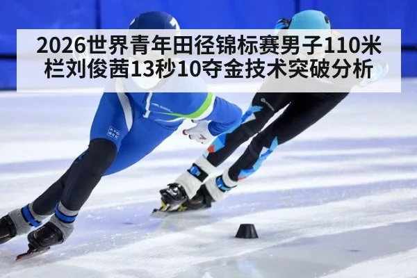 2026世界青年田径锦标赛男子110米栏刘俊茜13秒10夺金技术突破分析