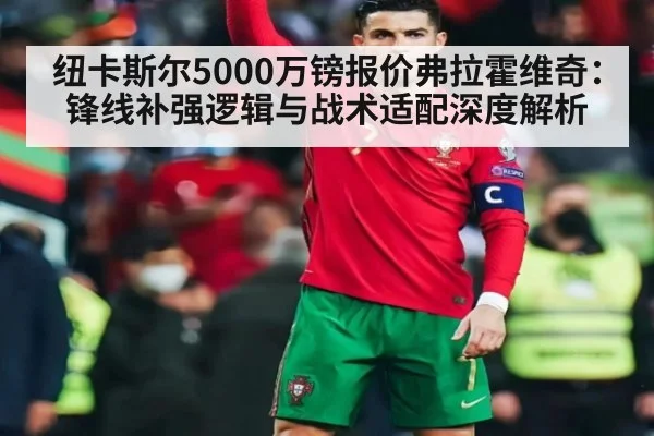 纽卡斯尔5000万镑报价弗拉霍维奇:锋线补强逻辑与战术适配深度解析