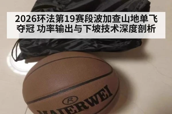 2026环法第19赛段波加查山地单飞夺冠 功率输出与下坡技术深度剖析