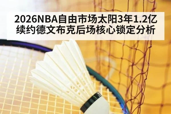 2026NBA自由市场太阳3年1.2亿续约德文布克后场核心锁定分析