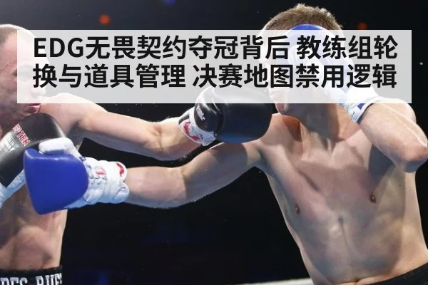 EDG无畏契约夺冠背后 教练组轮换与道具管理 决赛地图禁用逻辑