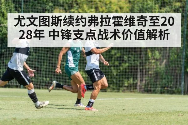 尤文图斯续约弗拉霍维奇至2028年 中锋支点战术价值解析